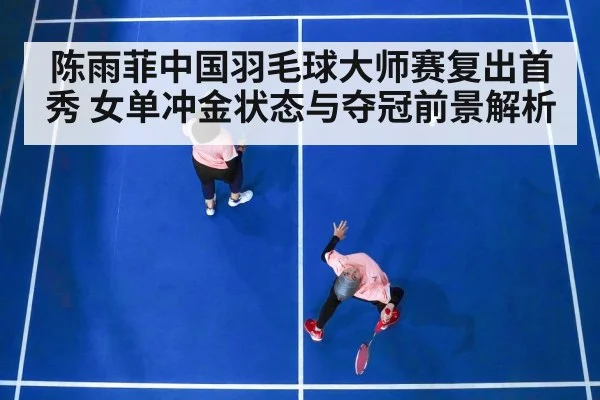 陈雨菲中国羽毛球大师赛复出首秀 女单冲金状态与夺冠前景解析 | kaiyun